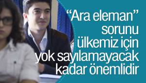 “Ara eleman” sorunu ülkemiz için yok sayılamayacak kadar önemlidir