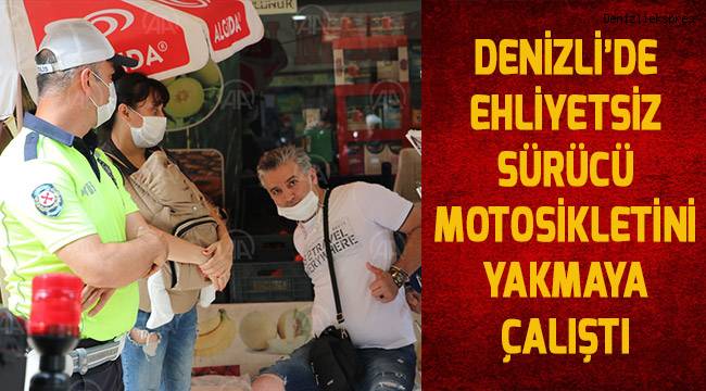 Denizli'de ehliyetsiz sürücü motosikletini yakmaya çalıştı
