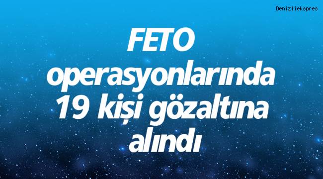 FETO operasyonlarında 19 kişi gözaltına alındı