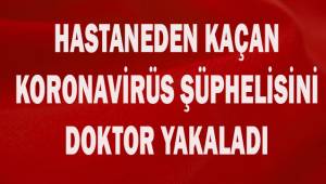 Hastaneden kaçan korona virüs şüphelisini doktor yakaladı