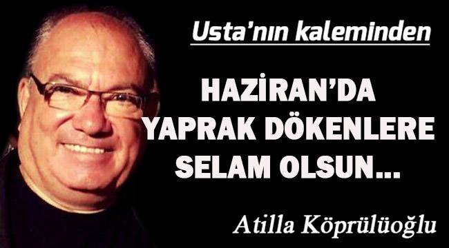 HAZİRAN’DA YAPRAK DÖKENLERE SELÂM OLSUN…