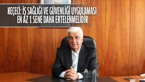 KEÇECİ: İŞ SAĞLIĞI VE GÜVENLİĞİ UYGULAMASI EN AZ 1 SENE DAHA ERTELENMELİDİR