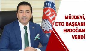 MÜJDEYİ, DTO BAŞKANI ERDOĞAN VERDİ