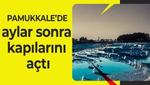 Pamukkale aylar sonra kapılarını açtı