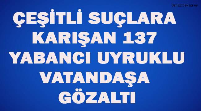 Uyuşturucu ticareti ve farklı suçları bulunan 137 yabancı uyruklu şahsa gözaltı