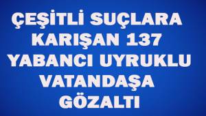 Uyuşturucu ticareti ve farklı suçları bulunan 137 yabancı uyruklu şahsa gözaltı
