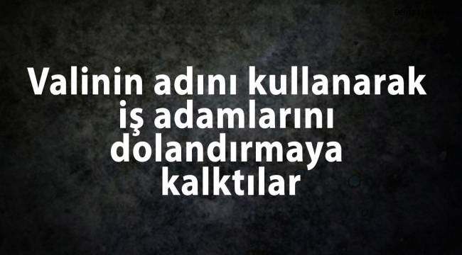 Valinin adını kullanarak iş adamlarını dolandırmaya kalktılar