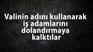 Valinin adını kullanarak iş adamlarını dolandırmaya kalktılar