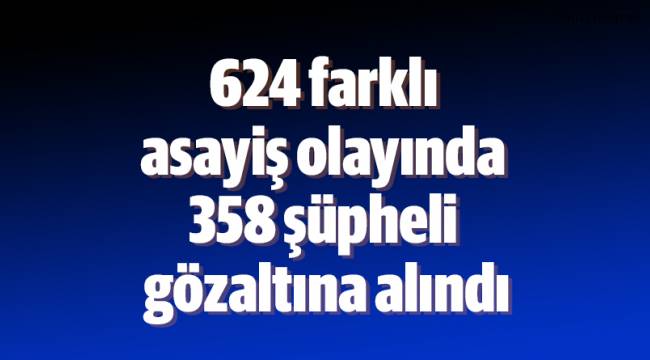 624 farklı asayiş olayında 358 şüpheli gözaltına alındı