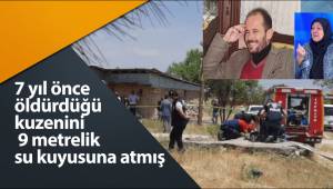 7 yıl önce öldürdüğü kuzenini babasına ait 9 metrelik su kuyusuna atmış