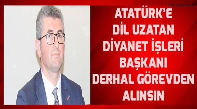 Atatürk'e dil uzatan Diyanet İşler Başkanı derhal görevden alınsın.