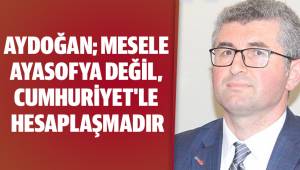 AYDOĞAN; MESELE AYASOFYA DEĞİL, CUMHURİYET'LE HESAPLAŞMADIR