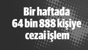 Bir haftada 64 bin 888 kişiye cezai işlem