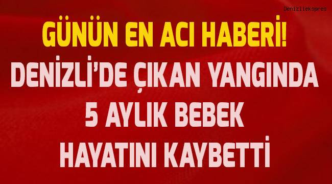 Denizli'de çıkan yangında beşiğinde yaralanan bebek hayatını kaybetti