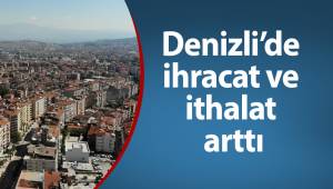 Denizli’de ihracat ve ithalat arttı