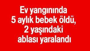 Ev yangınında 5 aylık bebek öldü, 2 yaşındaki ablası yaralandı
