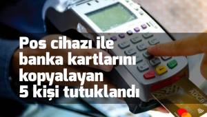 Pos cihazı ile banka kartlarını kopyalayan 5 kişi tutuklandı