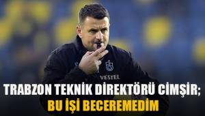 Trabzonspor Teknik Direktörü Çimşir: Bu işi beceremedim