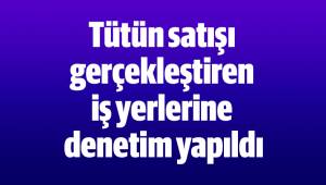 Tütün satışı gerçekleştiren iş yerlerine denetim yapıldı