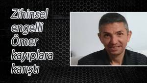 Zihinsel engelli Ömer kayıplara karıştı