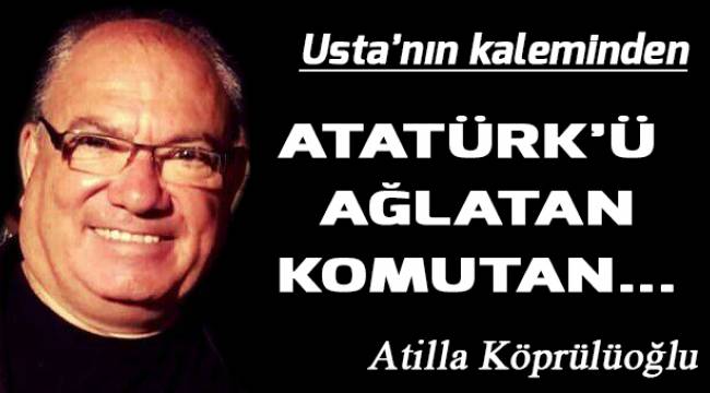ATATÜRK'Ü AĞLATAN KOMUTAN...