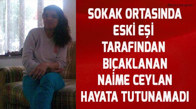 Denizli'de eski eşi tarafından sokak ortasında bıçaklanan Naime Ceylan hayata tutunamadı