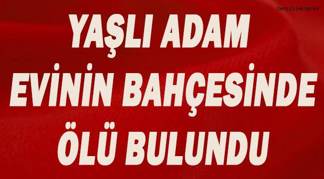 Denizli'de yaşlı adam evinin bahçesinde ölü bulundu