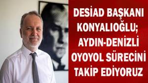 DESİAD Başkanı Konyalıoğlu; Aydın-Denizli otoyol sürecini takip ediyoruz.