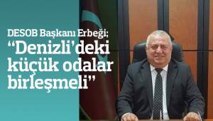 DESOB Başkanı Erbeği; “Denizli’deki küçük odalar birleşmeli”