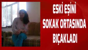 Eski eşini sokak ortasında bıçakladı