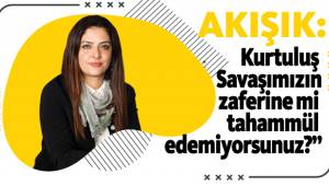 Kurtuluş Savaşımızın zaferine mi tahammül edemiyorsunuz?”