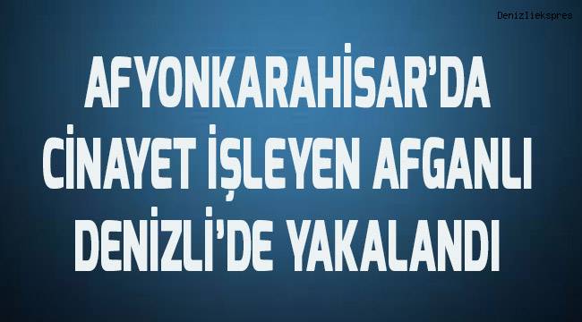 Afyonkarahisar'da cinayet işleyen Afganlı Denizli'de yakalandı