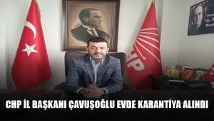 CHP İl Başkanı Çavuşoğlu karantinaya alındı