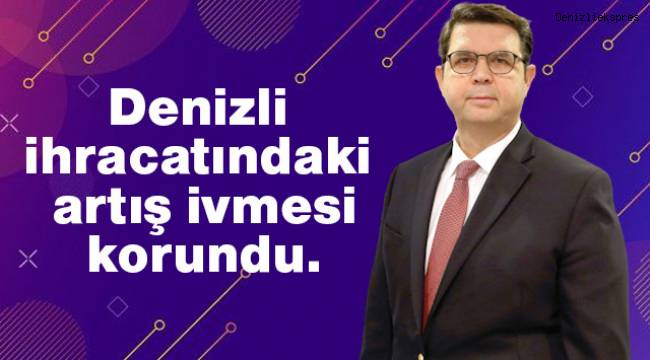 DENİB VE DENİZLİ’NİN İHRACAT ARTIŞI 3. AYA TAŞINDI