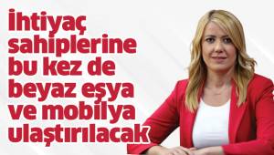 İhtiyaç sahiplerine bu kez de beyaz eşya ve mobilya ulaştırılacak