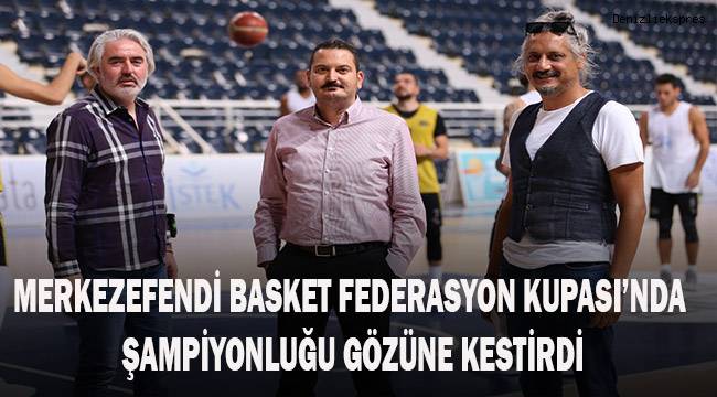 Merkezefendi Basket Federasyon Kupası'nda şampiyonluğu gözüne kestirdi