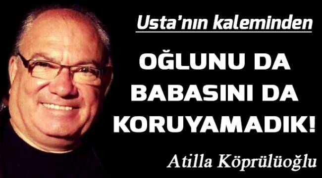 OĞLUNU DA BABASI DA KORUYAMADIK!
