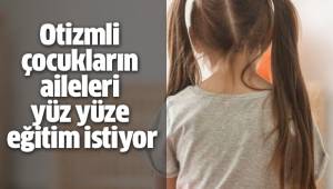 Otizmli çocukların aileleri yüz yüze eğitim istiyor