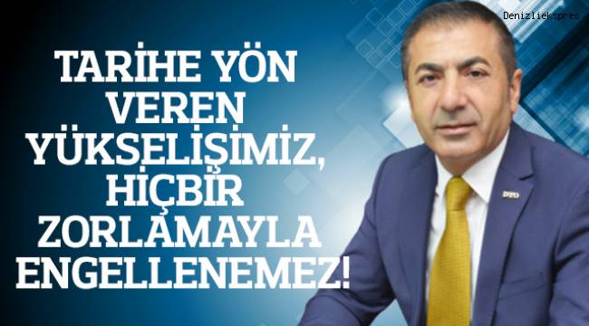 TARİHE YÖN VEREN YÜKSELİŞİMİZ, HİÇBİR ZORLAMAYLA ENGELLENEMEZ!