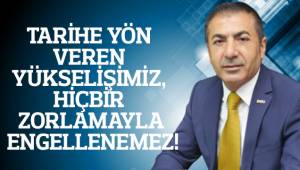 TARİHE YÖN VEREN YÜKSELİŞİMİZ, HİÇBİR ZORLAMAYLA ENGELLENEMEZ!