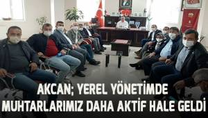 Akcan; yerel yönetimde muhtarlarımız daha aktif hale geldi
