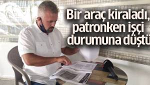 Bir araç kiraladı, patronken işçi durumuna düştü