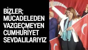 BİZLER; MÜCADELEDEN VAZGEÇMEYEN CUMHURİYET SEVDALILARIYIZ