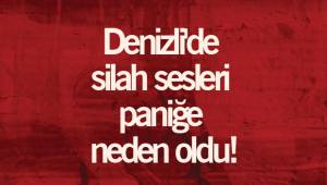 Denizli'de silah sesleri paniğe neden oldu!