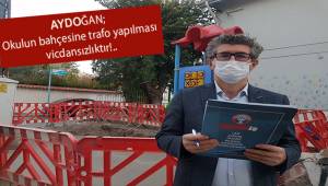 Aydoğan; Okulun bahçesine trafo yapmak vicdansızlıktır