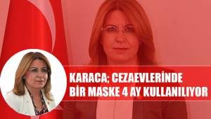 CHP Genel Başkan Yardımcısı Gülizar Biçer Karaca; Cezaevlerinde 1 maske 4 ay kullanılıyor