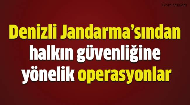Denizli Jandarma’sından halkın güvenliğine yönelik operasyonlar