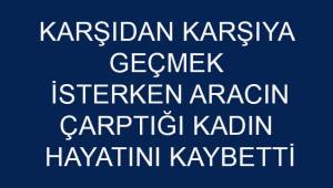 Karşıdan karşıya geçmek isterken aracın çarptığı kadın hayatını kaybetti