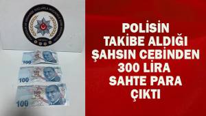 Polis takibe aldığı şahsın cebinden 300 TL sahte para çıktı