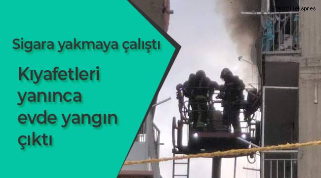 Sigara yakmaya çalıştı, kıyafetleri yanınca evde yangın çıktı